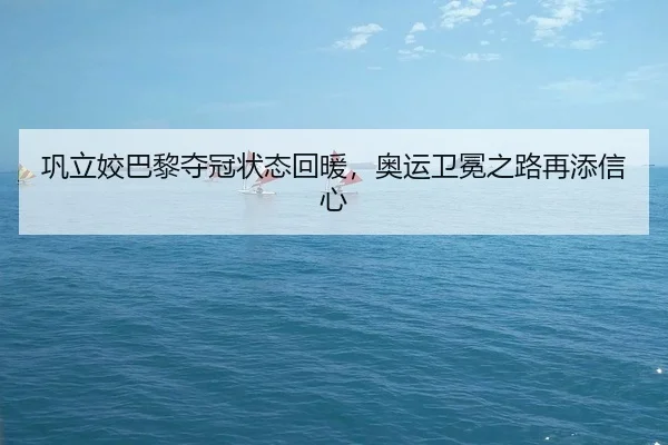 巩立姣巴黎夺冠状态回暖，奥运卫冕之路再添信心