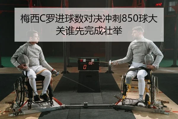 梅西C罗进球数对决冲刺850球大关谁先完成壮举